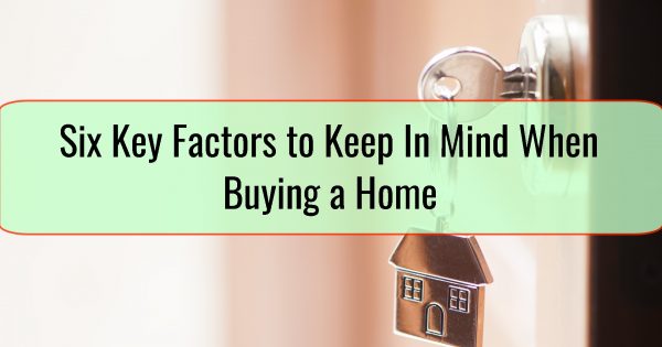 Six Key Factors to Keep In Mind When Buying a Home