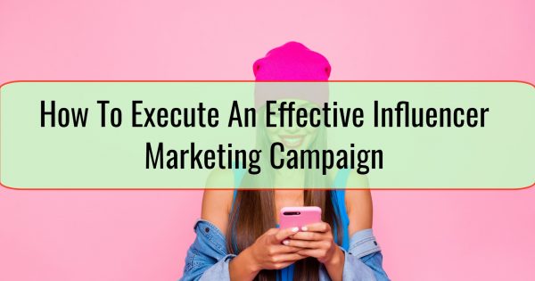 How To Execute An Effective Influencer Marketing Campaign