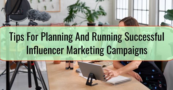 Tips For Planning And Running Successful Influencer Marketing Campaigns